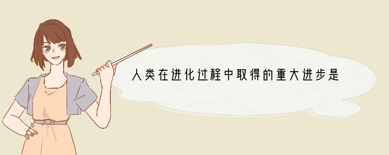 人类在进化过程中取得的重大进步是[ ]A．直立行走B．语言的产生C．火的使用D．制造